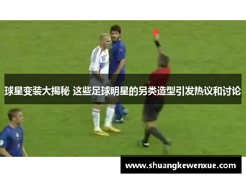 球星变装大揭秘 这些足球明星的另类造型引发热议和讨论