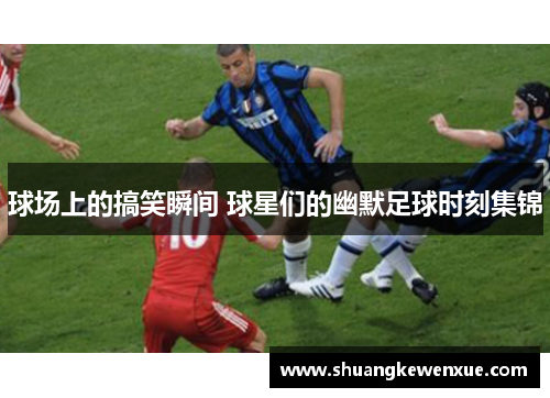 球场上的搞笑瞬间 球星们的幽默足球时刻集锦
