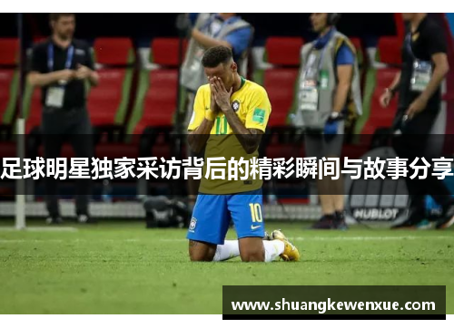 足球明星独家采访背后的精彩瞬间与故事分享