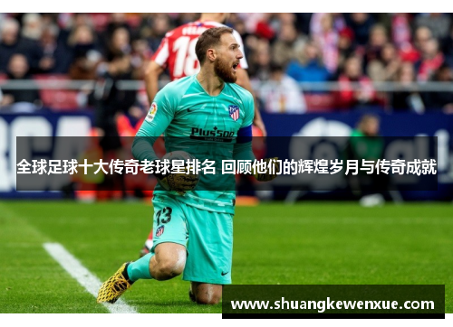 全球足球十大传奇老球星排名 回顾他们的辉煌岁月与传奇成就