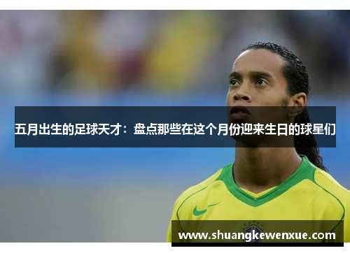 五月出生的足球天才：盘点那些在这个月份迎来生日的球星们