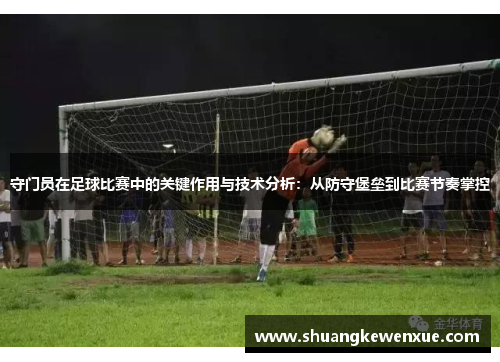 守门员在足球比赛中的关键作用与技术分析：从防守堡垒到比赛节奏掌控